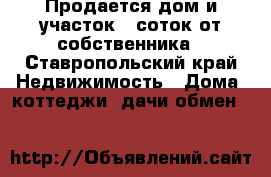 Продается дом и участок 9 соток от собственника - Ставропольский край Недвижимость » Дома, коттеджи, дачи обмен   